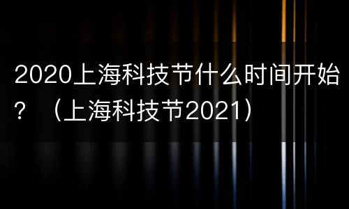 2020上海科技节什么时间开始？（上海科技节2021）