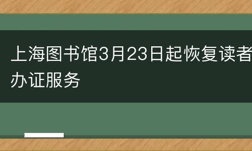 上海图书馆3月23日起恢复读者办证服务