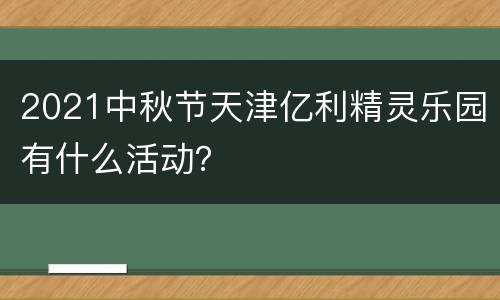 2021中秋节天津亿利精灵乐园有什么活动？