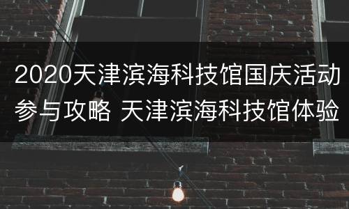 2020天津滨海科技馆国庆活动参与攻略 天津滨海科技馆体验票和参观票