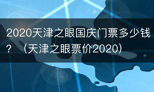 2020天津之眼国庆门票多少钱？（天津之眼票价2020）