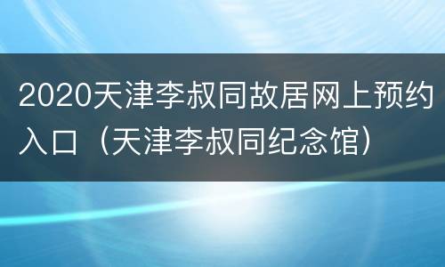 2020天津李叔同故居网上预约入口（天津李叔同纪念馆）