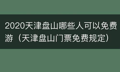 2020天津盘山哪些人可以免费游（天津盘山门票免费规定）