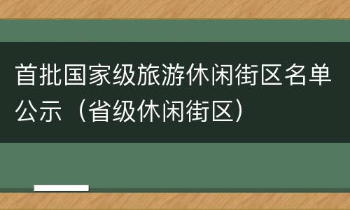 首批国家级旅游休闲街区名单公示（省级休闲街区）