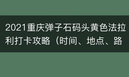 2021重庆弹子石码头黄色法拉利打卡攻略（时间、地点、路线）
