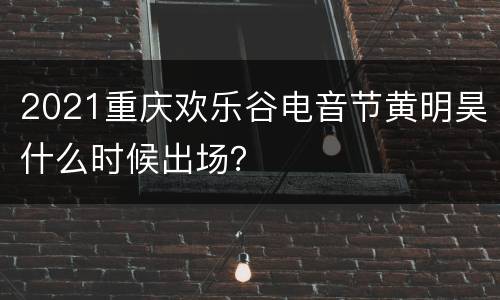 2021重庆欢乐谷电音节黄明昊什么时候出场？
