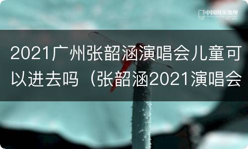 2021广州张韶涵演唱会儿童可以进去吗（张韶涵2021演唱会巡演城市）