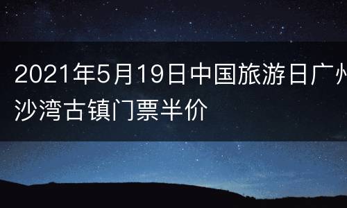 2021年5月19日中国旅游日广州沙湾古镇门票半价