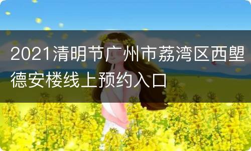 2021清明节广州市荔湾区西塱德安楼线上预约入口
