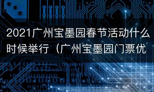 2021广州宝墨园春节活动什么时候举行（广州宝墨园门票优惠政策）