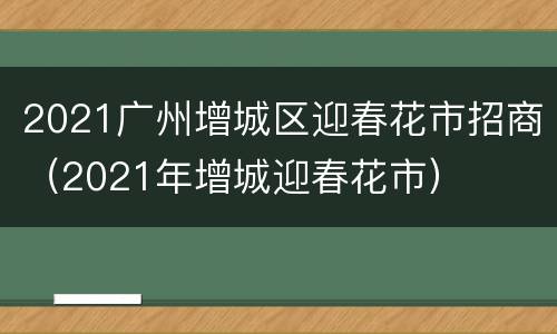 2021广州增城区迎春花市招商（2021年增城迎春花市）
