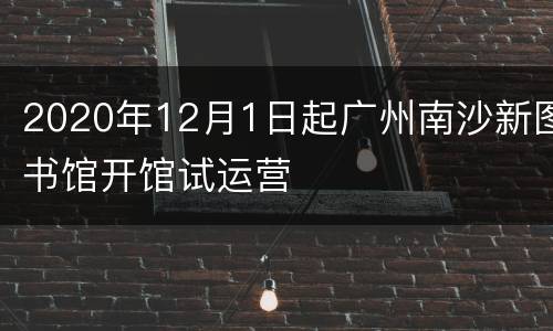 2020年12月1日起广州南沙新图书馆开馆试运营