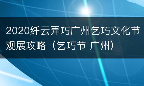 2020纤云弄巧广州乞巧文化节观展攻略（乞巧节 广州）
