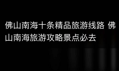 佛山南海十条精品旅游线路 佛山南海旅游攻略景点必去