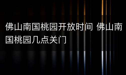 佛山南国桃园开放时间 佛山南国桃园几点关门