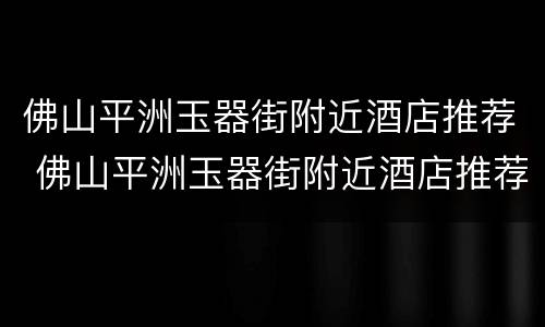 佛山平洲玉器街附近酒店推荐 佛山平洲玉器街附近酒店推荐
