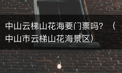 中山云梯山花海要门票吗？（中山市云梯山花海景区）