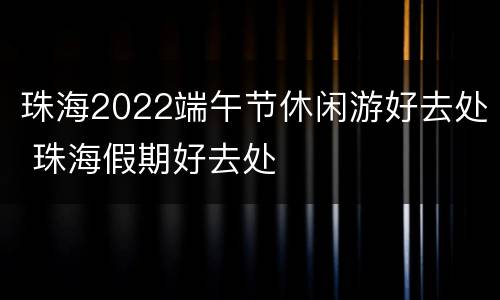 珠海2022端午节休闲游好去处 珠海假期好去处