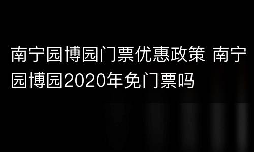 南宁园博园门票优惠政策 南宁园博园2020年免门票吗