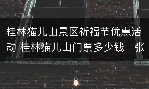 桂林猫儿山景区祈福节优惠活动 桂林猫儿山门票多少钱一张