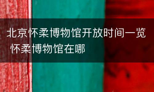 北京怀柔博物馆开放时间一览 怀柔博物馆在哪