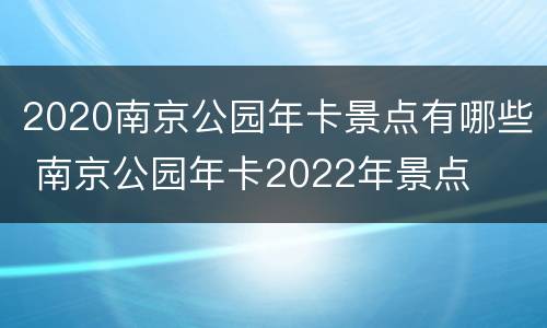 2020南京公园年卡景点有哪些 南京公园年卡2022年景点
