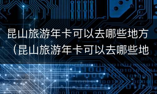 昆山旅游年卡可以去哪些地方（昆山旅游年卡可以去哪些地方玩）