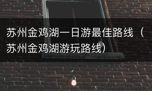 苏州金鸡湖一日游最佳路线（苏州金鸡湖游玩路线）