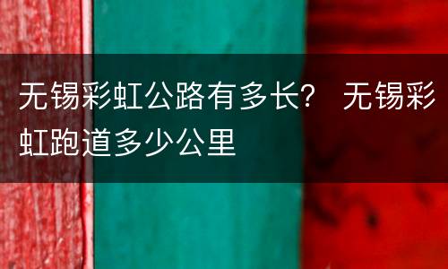 无锡彩虹公路有多长？ 无锡彩虹跑道多少公里