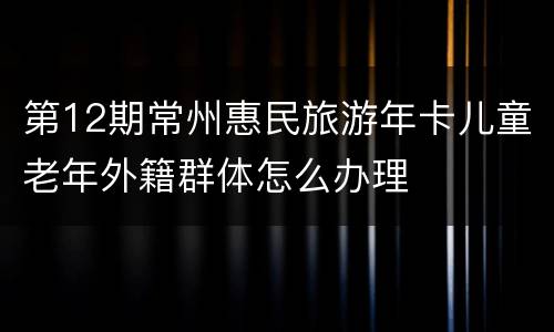 第12期常州惠民旅游年卡儿童老年外籍群体怎么办理