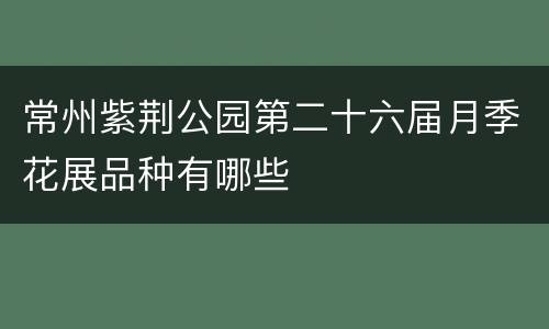常州紫荆公园第二十六届月季花展品种有哪些