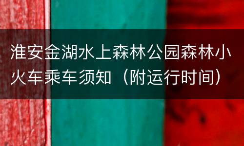淮安金湖水上森林公园森林小火车乘车须知（附运行时间）