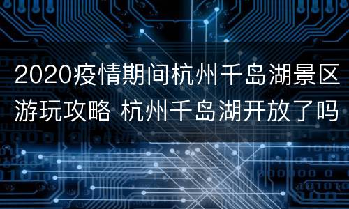2020疫情期间杭州千岛湖景区游玩攻略 杭州千岛湖开放了吗