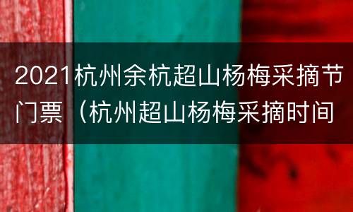 2021杭州余杭超山杨梅采摘节门票（杭州超山杨梅采摘时间）