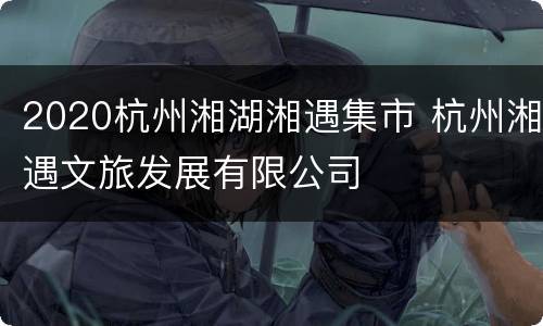 2020杭州湘湖湘遇集市 杭州湘遇文旅发展有限公司