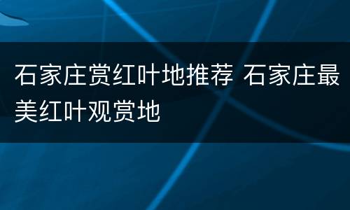 石家庄赏红叶地推荐 石家庄最美红叶观赏地