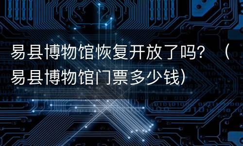 易县博物馆恢复开放了吗？（易县博物馆门票多少钱）