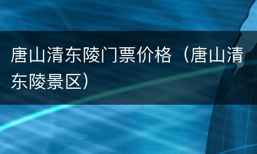 唐山清东陵门票价格（唐山清东陵景区）