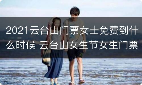 2021云台山门票女士免费到什么时候 云台山女生节女生门票免费吗?