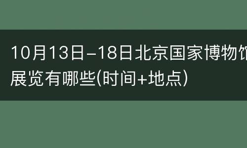 10月13日-18日北京国家博物馆展览有哪些(时间+地点)