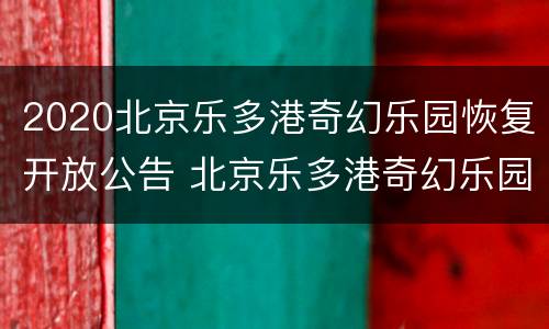 2020北京乐多港奇幻乐园恢复开放公告 北京乐多港奇幻乐园什么时候建的