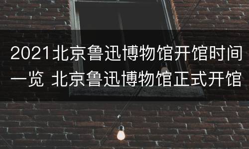 2021北京鲁迅博物馆开馆时间一览 北京鲁迅博物馆正式开馆时间