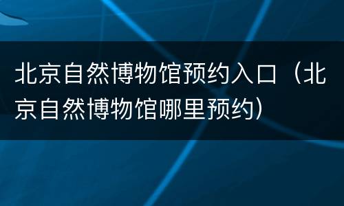 北京自然博物馆预约入口（北京自然博物馆哪里预约）