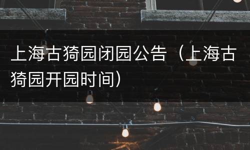 上海古猗园闭园公告（上海古猗园开园时间）