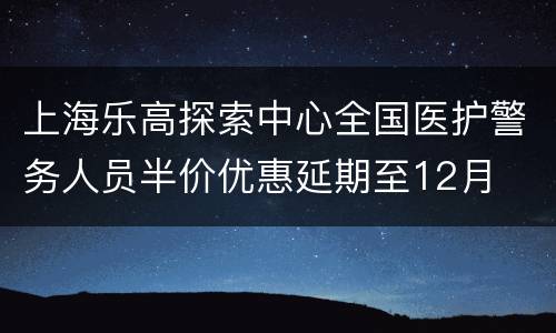 上海乐高探索中心全国医护警务人员半价优惠延期至12月