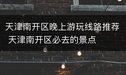 天津南开区晚上游玩线路推荐 天津南开区必去的景点