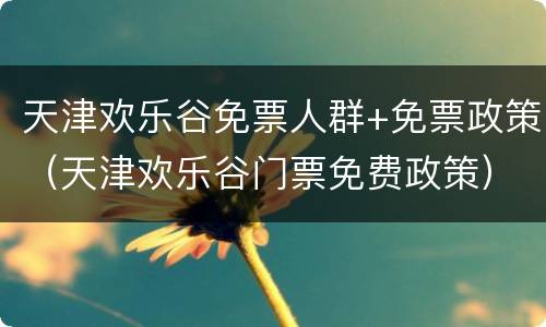 天津欢乐谷免票人群+免票政策（天津欢乐谷门票免费政策）