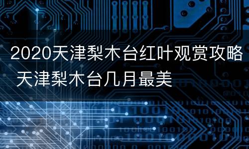 2020天津梨木台红叶观赏攻略 天津梨木台几月最美