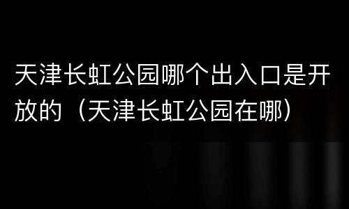 天津长虹公园哪个出入口是开放的（天津长虹公园在哪）