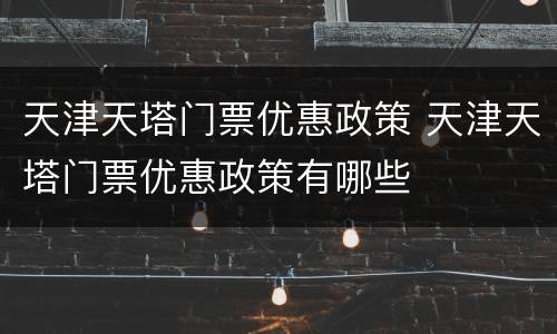 天津天塔门票优惠政策 天津天塔门票优惠政策有哪些